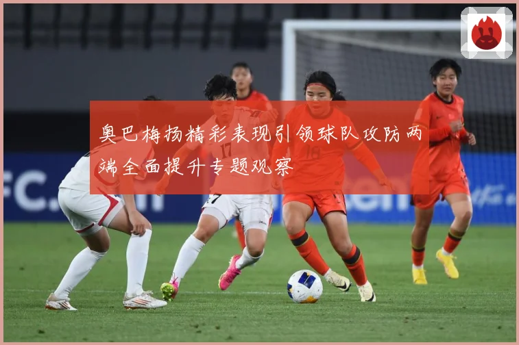 奥巴梅扬精彩表现引领球队攻防两端全面提升专题观察