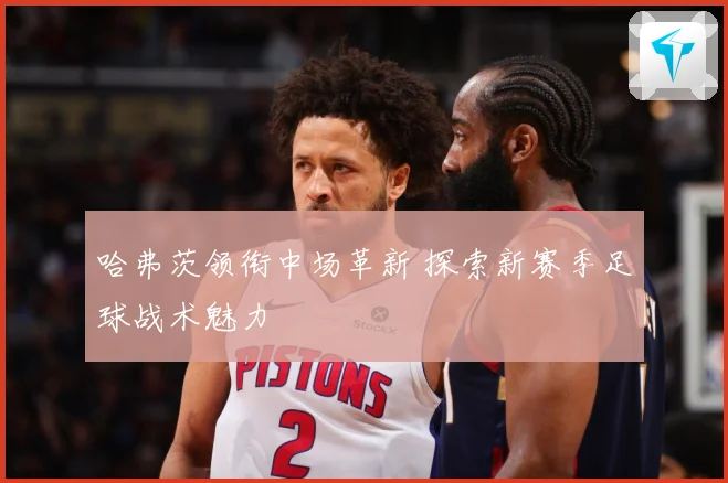 哈弗茨领衔中场革新 探索新赛季足球战术魅力