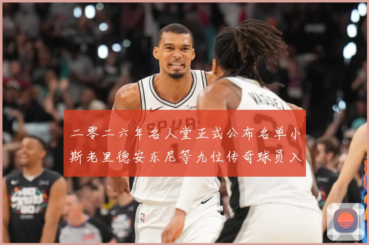 二零二六年名人堂正式公布名单小斯老里德安东尼等九位传奇球员入赛场复盘