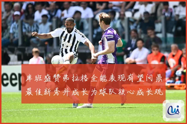 库班盛赞弗拉格全能表现有望问鼎最佳新秀并成长为球队核心成长观察