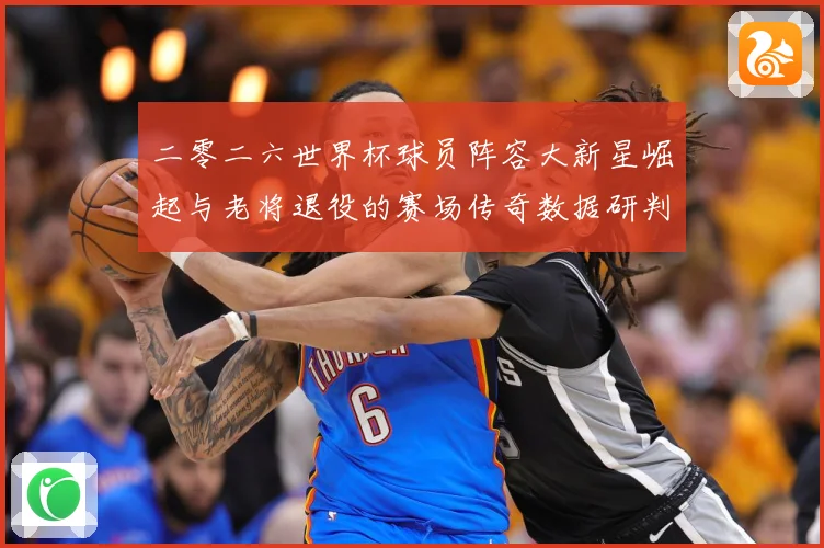 二零二六世界杯球员阵容大新星崛起与老将退役的赛场传奇数据研判
