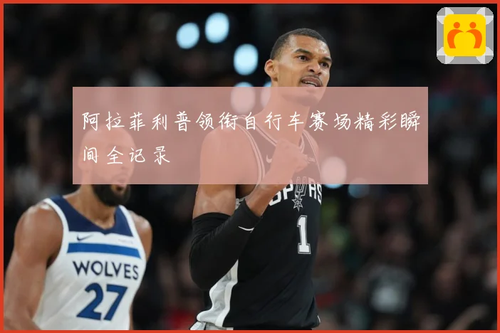 阿拉菲利普领衔自行车赛场精彩瞬间全记录
