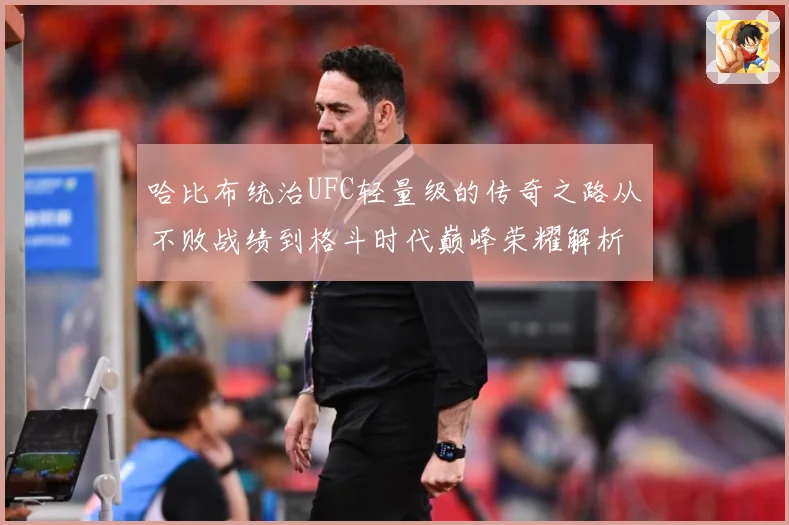 哈比布统治UFC轻量级的传奇之路从不败战绩到格斗时代巅峰荣耀解析