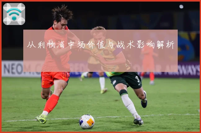 从利物浦中场价值与战术影响解析