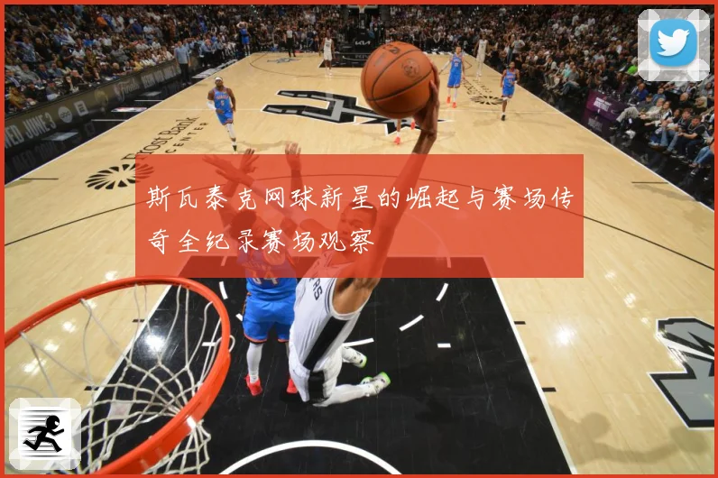 斯瓦泰克网球新星的崛起与赛场传奇全纪录赛场观察