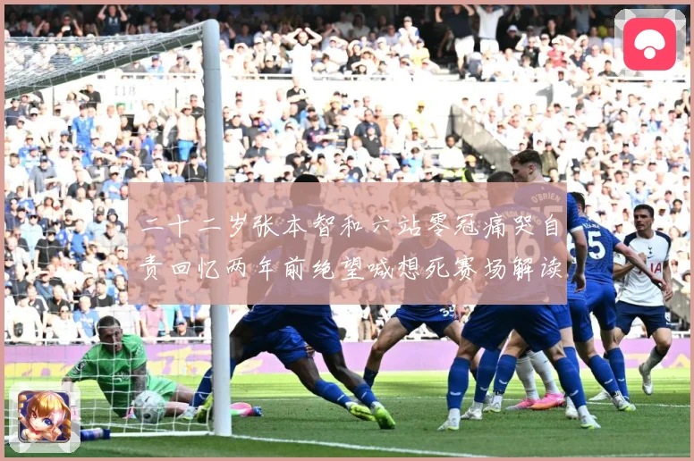 二十二岁张本智和六站零冠痛哭自责回忆两年前绝望喊想死赛场解读