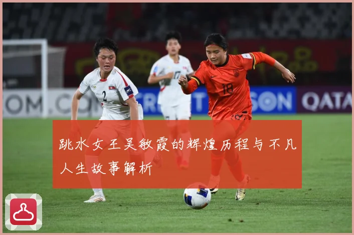 跳水女王吴敏霞的辉煌历程与不凡人生故事解析