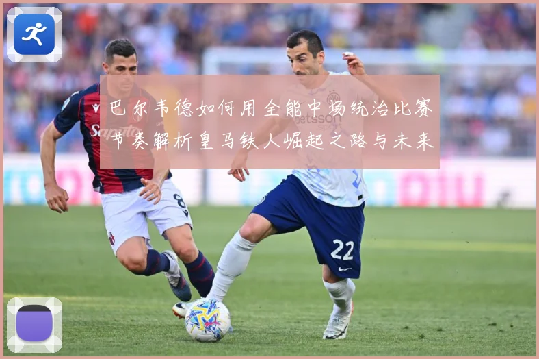 巴尔韦德如何用全能中场统治比赛节奏解析皇马铁人崛起之路与未来挑战