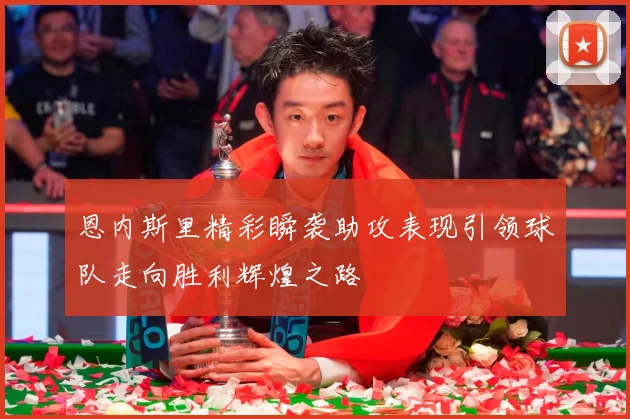恩内斯里精彩瞬袭助攻表现引领球队走向胜利辉煌之路
