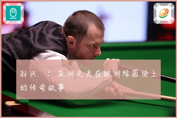 孙兴慜：亚洲之光在欧洲绿茵场上的传奇故事
