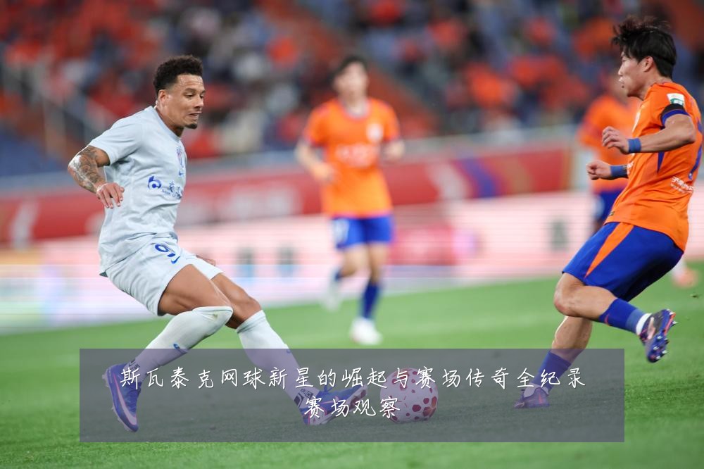 斯瓦泰克网球新星的崛起与赛场传奇全纪录赛场观察