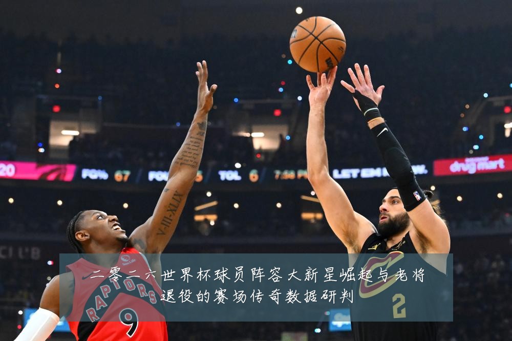 二零二六世界杯球员阵容大新星崛起与老将退役的赛场传奇数据研判