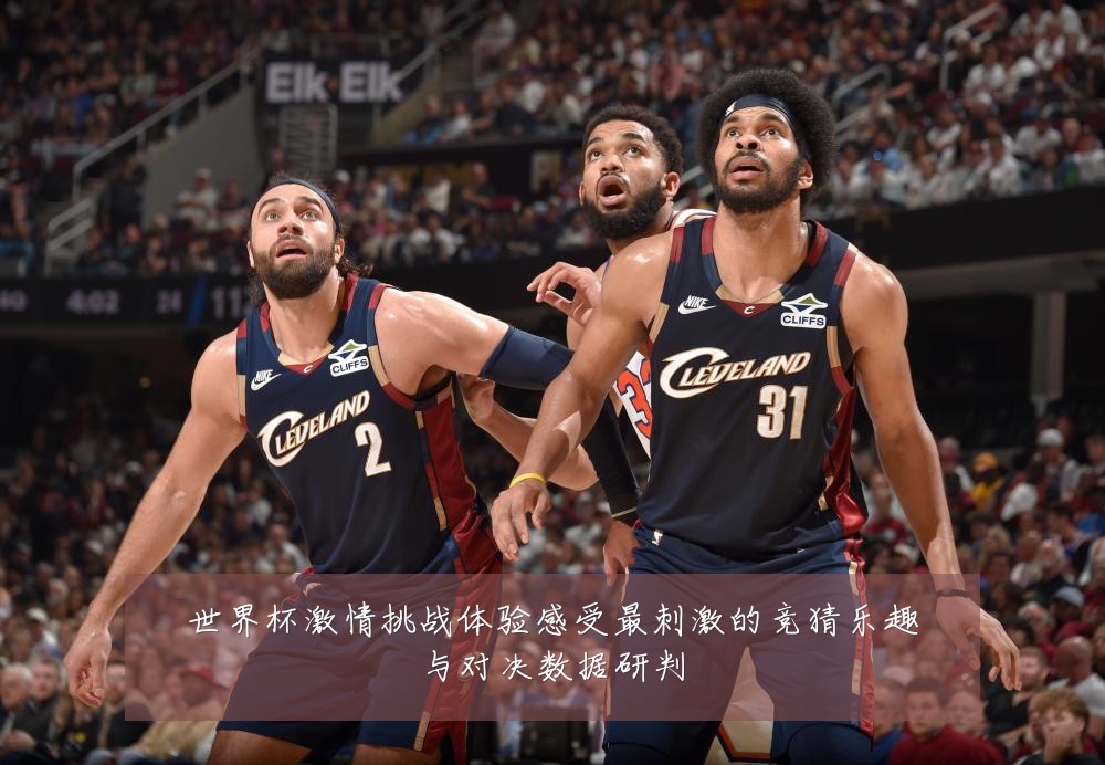 世界杯激情挑战体验感受最刺激的竞猜乐趣与对决数据研判