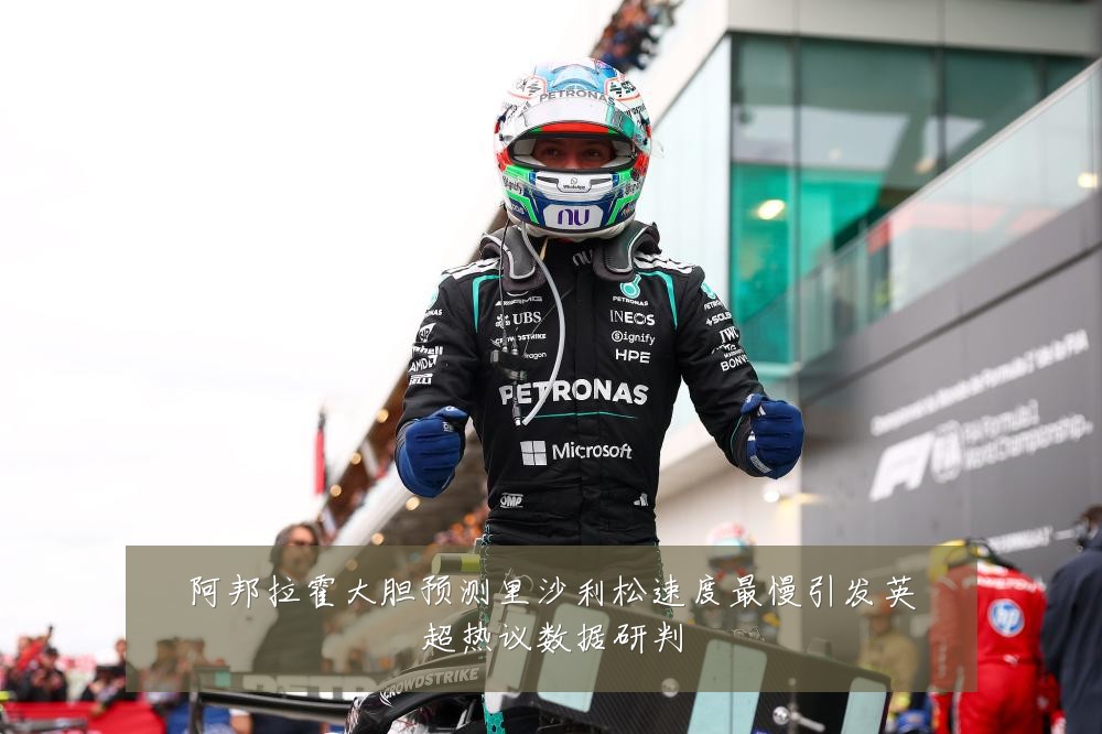 阿邦拉霍大胆预测里沙利松速度最慢引发英超热议数据研判