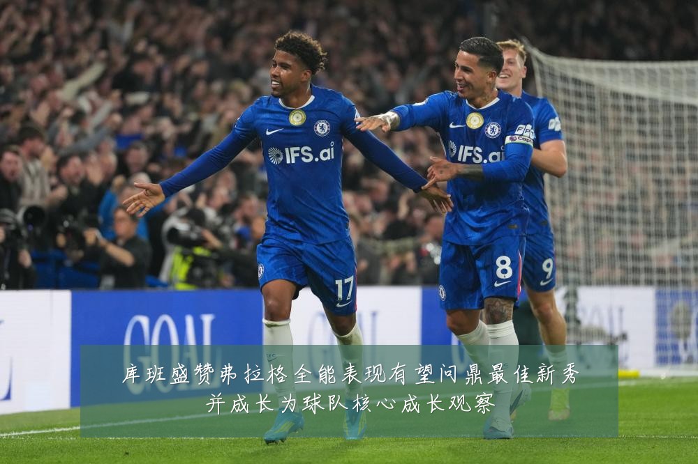 库班盛赞弗拉格全能表现有望问鼎最佳新秀并成长为球队核心成长观察